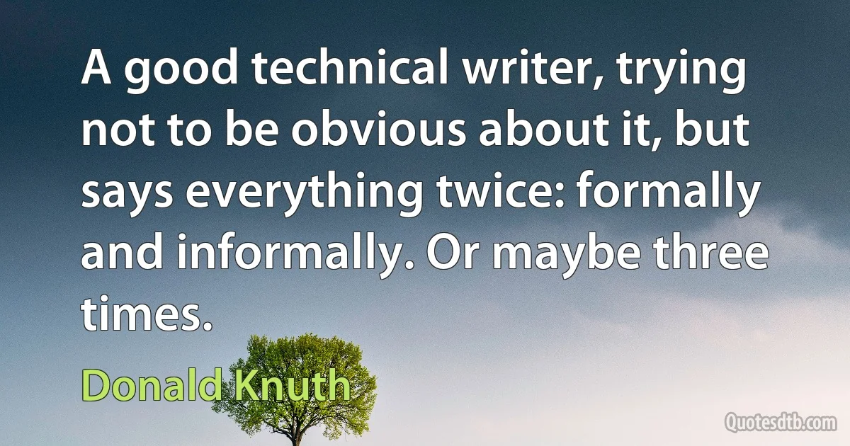 A good technical writer, trying not to be obvious about it, but says everything twice: formally and informally. Or maybe three times. (Donald Knuth)