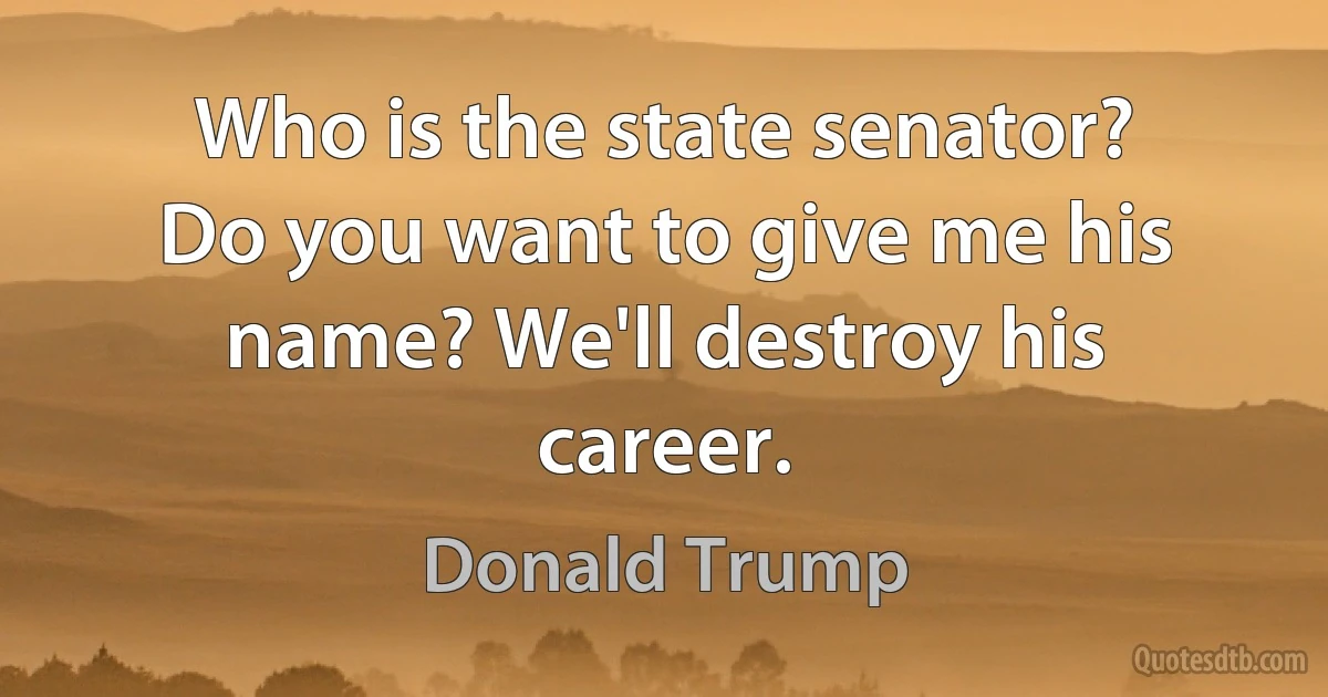 Who is the state senator? Do you want to give me his name? We'll destroy his career. (Donald Trump)