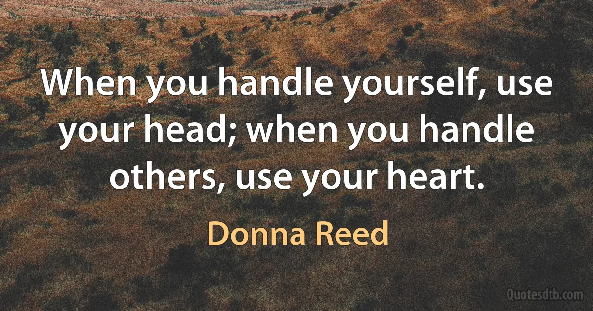 When you handle yourself, use your head; when you handle others, use your heart. (Donna Reed)