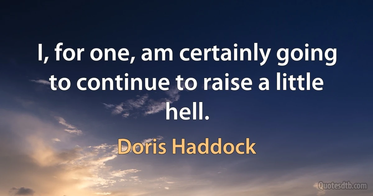 I, for one, am certainly going to continue to raise a little hell. (Doris Haddock)