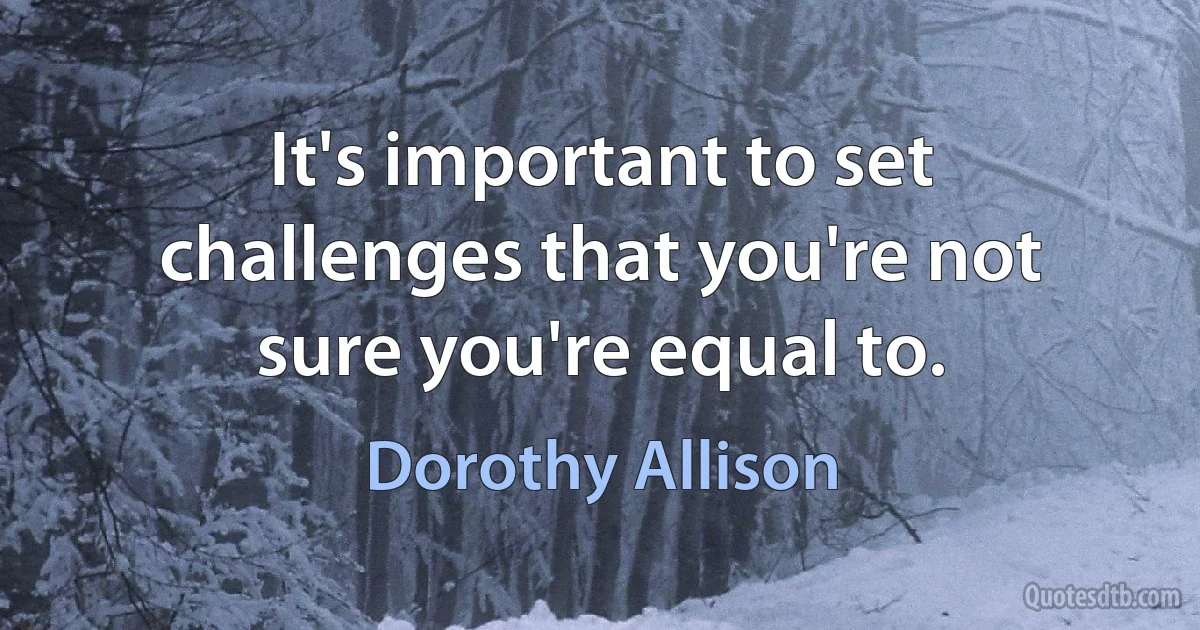 It's important to set challenges that you're not sure you're equal to. (Dorothy Allison)