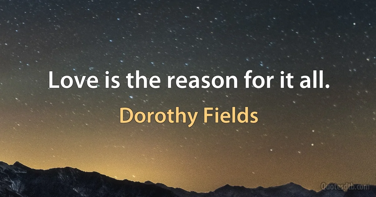 Love is the reason for it all. (Dorothy Fields)