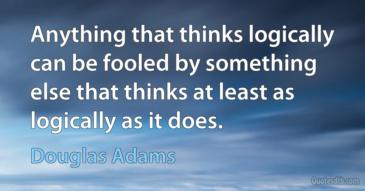 Anything that thinks logically can be fooled by something else that thinks at least as logically as it does. (Douglas Adams)