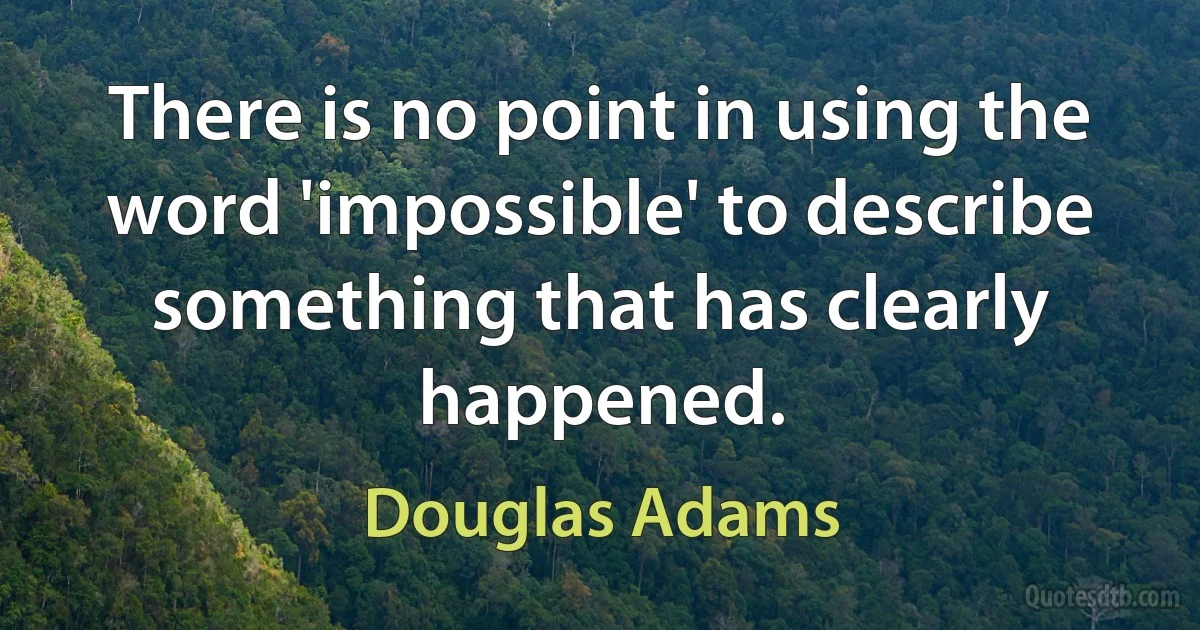 There is no point in using the word 'impossible' to describe something that has clearly happened. (Douglas Adams)