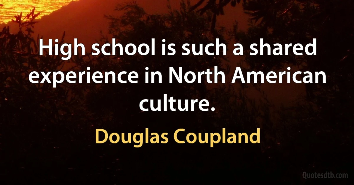 High school is such a shared experience in North American culture. (Douglas Coupland)