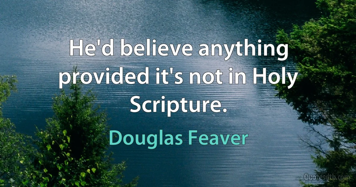 He'd believe anything provided it's not in Holy Scripture. (Douglas Feaver)