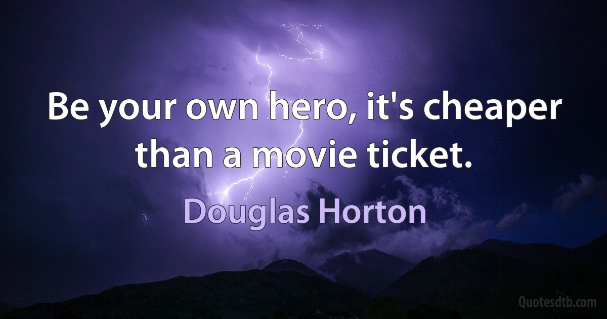 Be your own hero, it's cheaper than a movie ticket. (Douglas Horton)