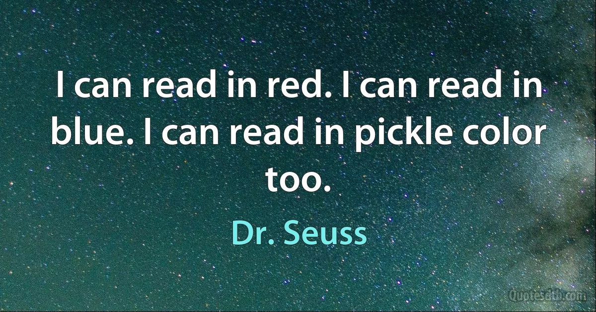 I can read in red. I can read in blue. I can read in pickle color too. (Dr. Seuss)