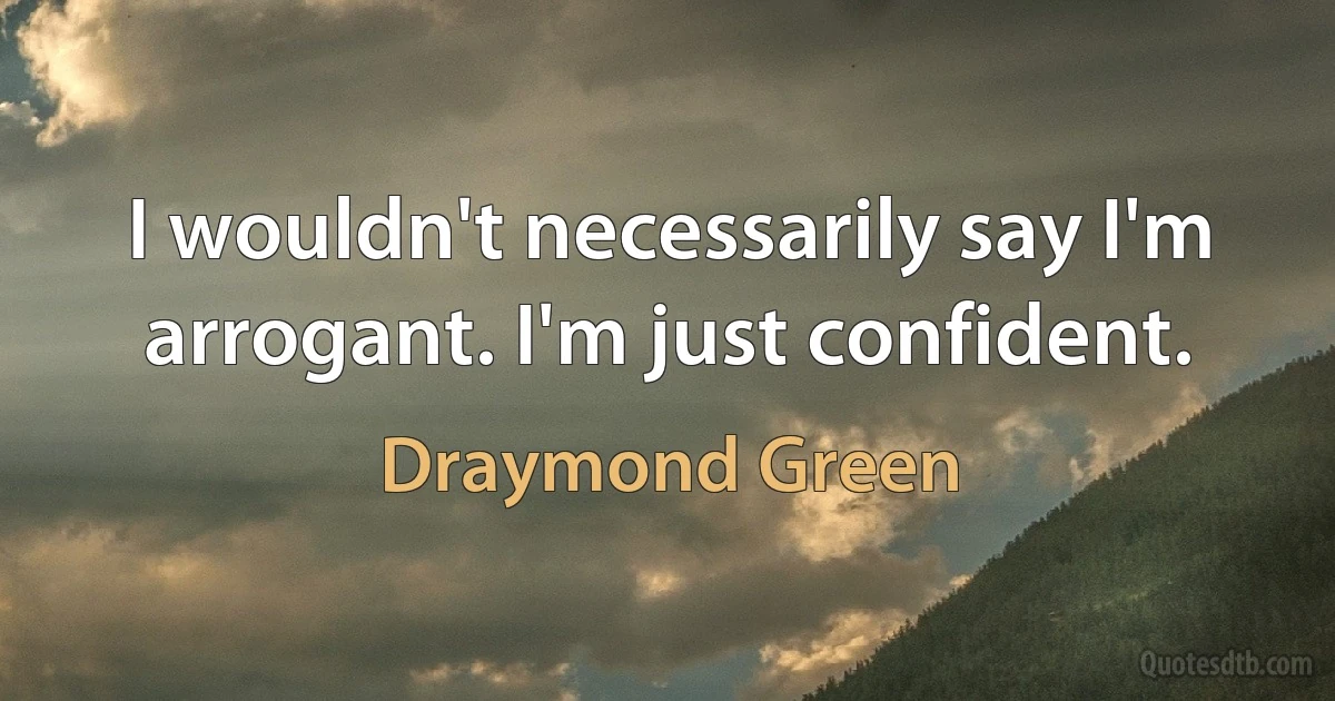 I wouldn't necessarily say I'm arrogant. I'm just confident. (Draymond Green)