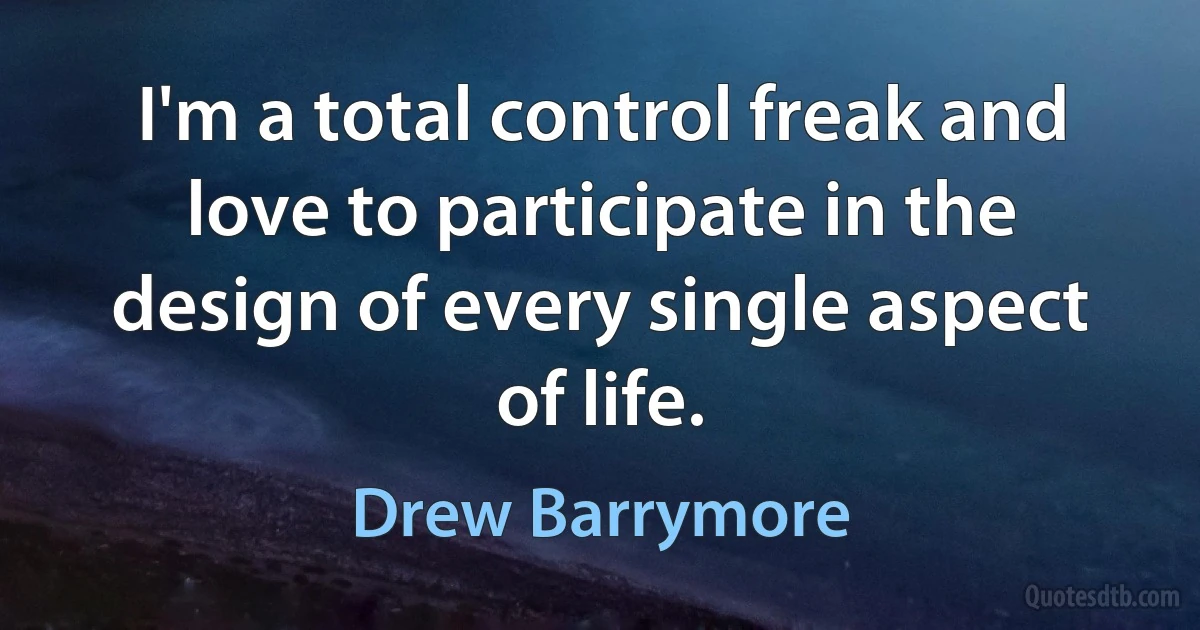 I'm a total control freak and love to participate in the design of every single aspect of life. (Drew Barrymore)