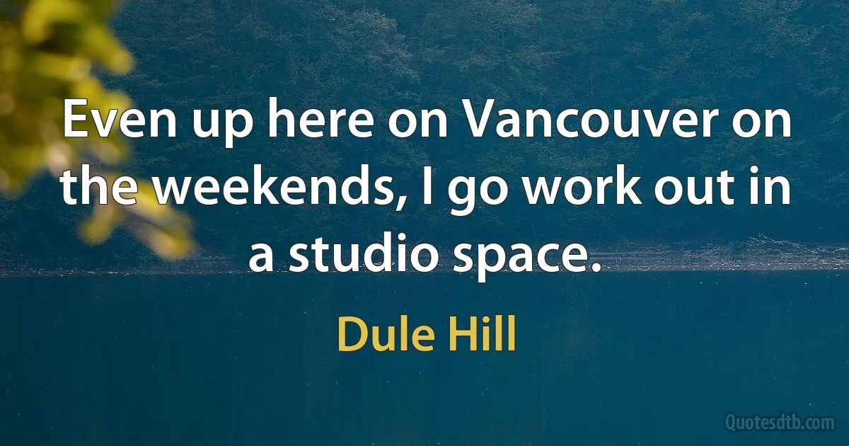 Even up here on Vancouver on the weekends, I go work out in a studio space. (Dule Hill)