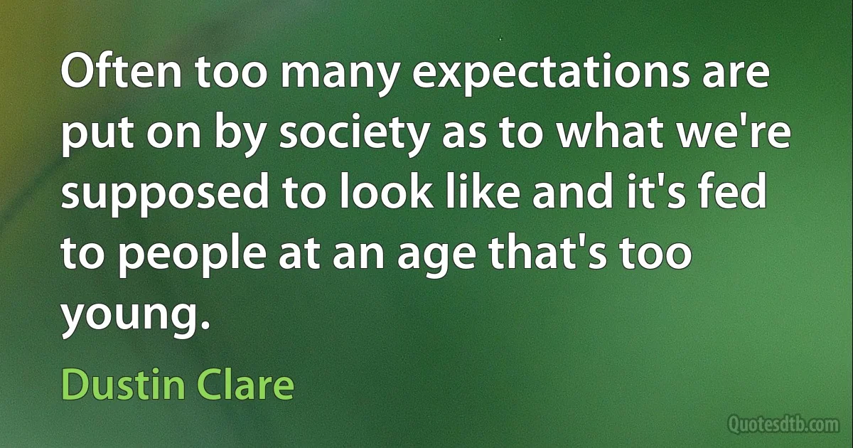 Often too many expectations are put on by society as to what we're supposed to look like and it's fed to people at an age that's too young. (Dustin Clare)