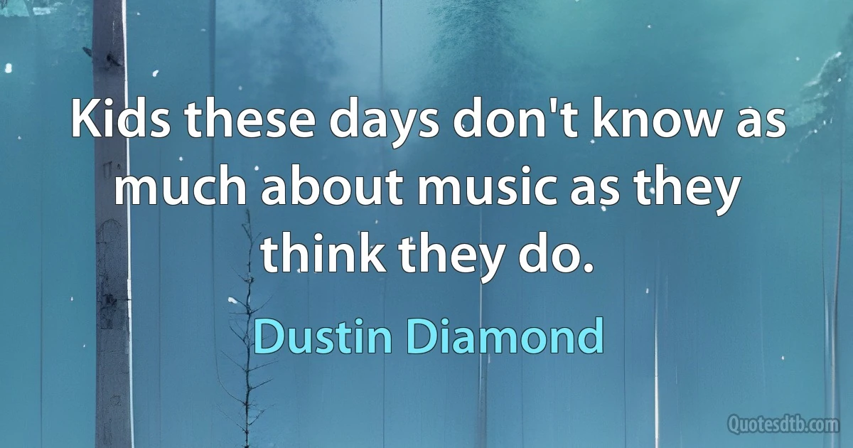 Kids these days don't know as much about music as they think they do. (Dustin Diamond)