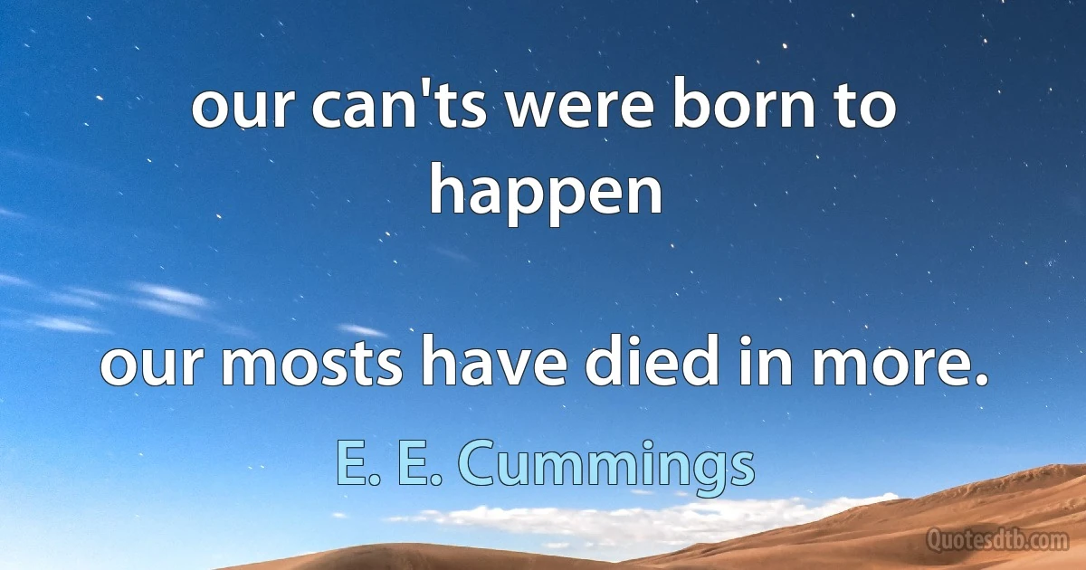 our can'ts were born to happen

our mosts have died in more. (E. E. Cummings)