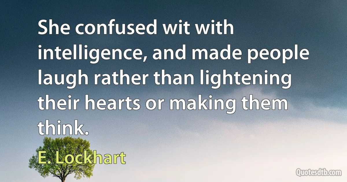 She confused wit with intelligence, and made people laugh rather than lightening their hearts or making them think. (E. Lockhart)