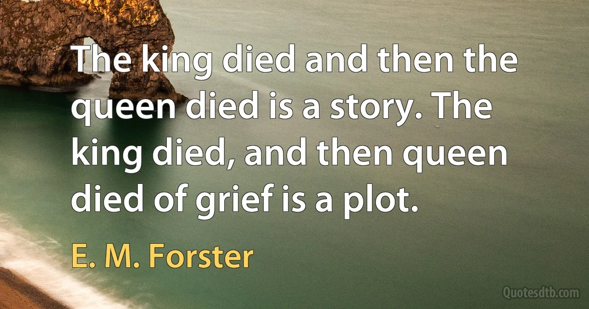 The king died and then the queen died is a story. The king died, and then queen died of grief is a plot. (E. M. Forster)