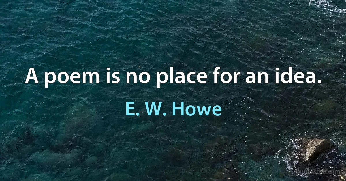 A poem is no place for an idea. (E. W. Howe)