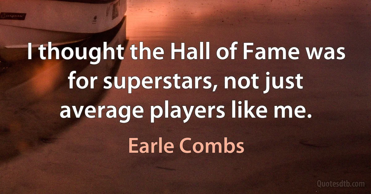 I thought the Hall of Fame was for superstars, not just average players like me. (Earle Combs)