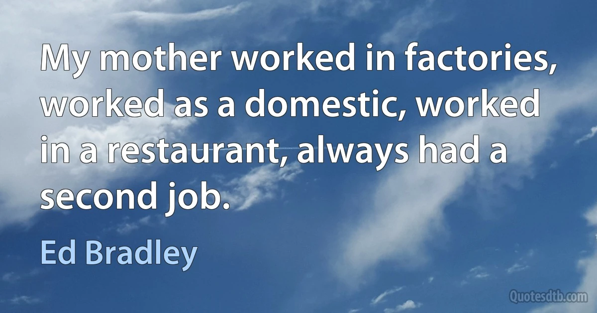 My mother worked in factories, worked as a domestic, worked in a restaurant, always had a second job. (Ed Bradley)