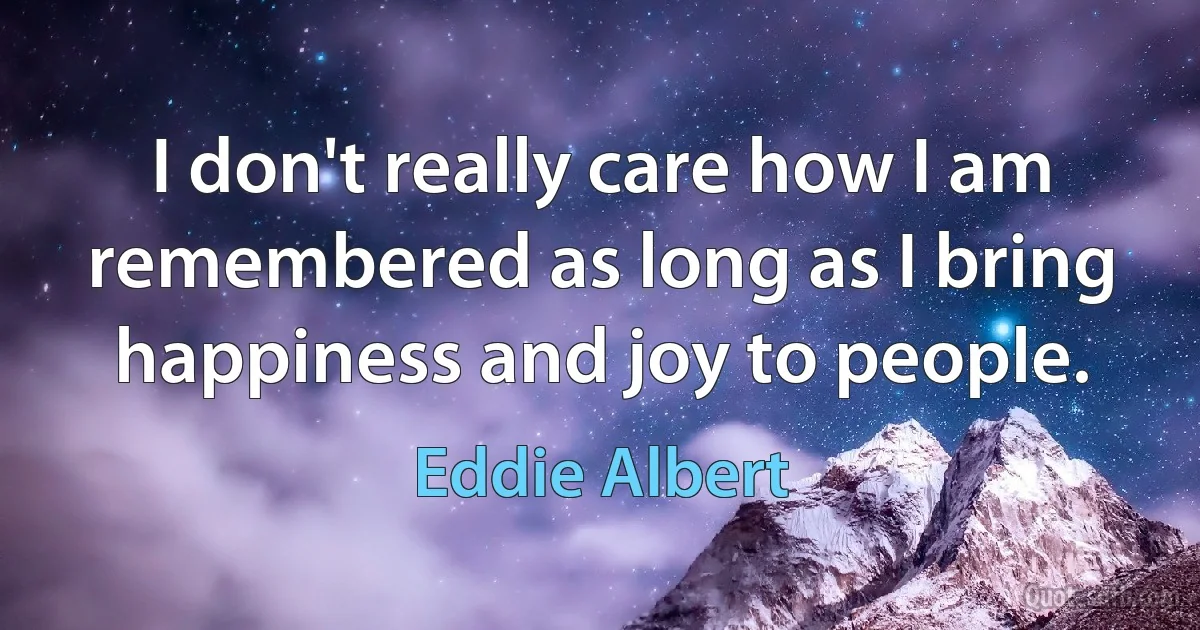 I don't really care how I am remembered as long as I bring happiness and joy to people. (Eddie Albert)