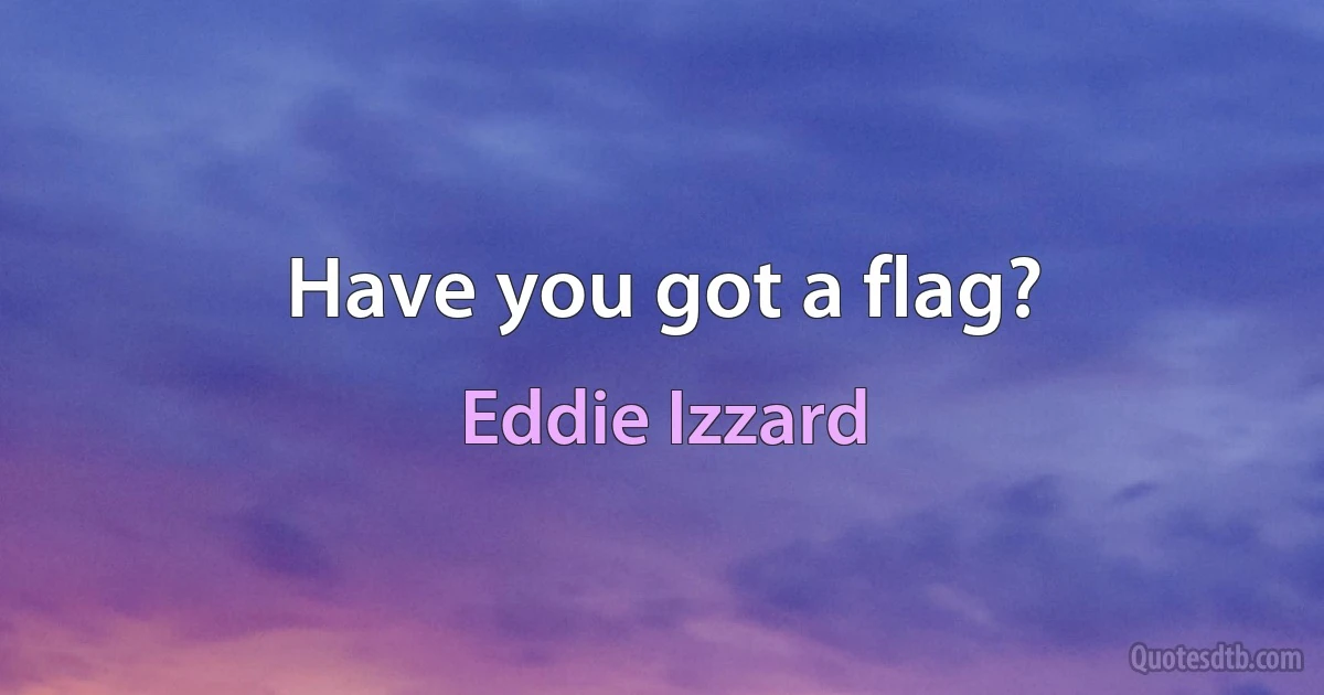 Have you got a flag? (Eddie Izzard)