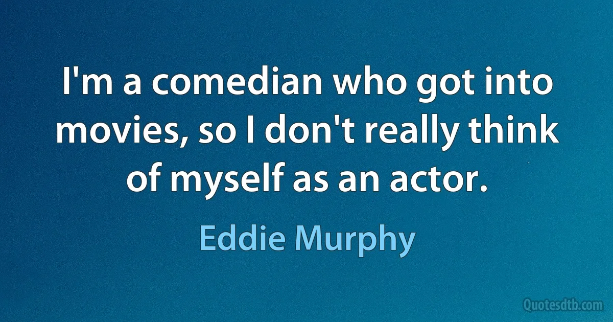 I'm a comedian who got into movies, so I don't really think of myself as an actor. (Eddie Murphy)