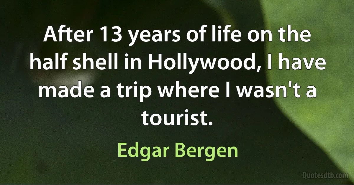 After 13 years of life on the half shell in Hollywood, I have made a trip where I wasn't a tourist. (Edgar Bergen)