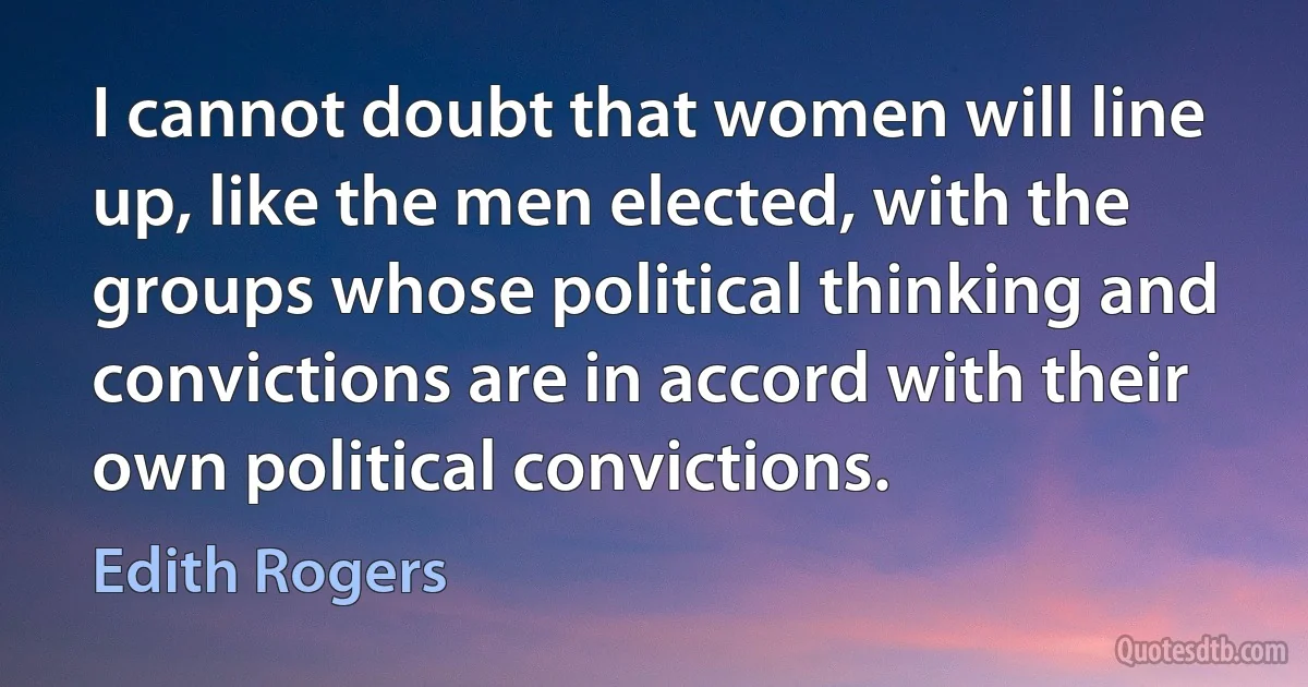 I cannot doubt that women will line up, like the men elected, with the groups whose political thinking and convictions are in accord with their own political convictions. (Edith Rogers)