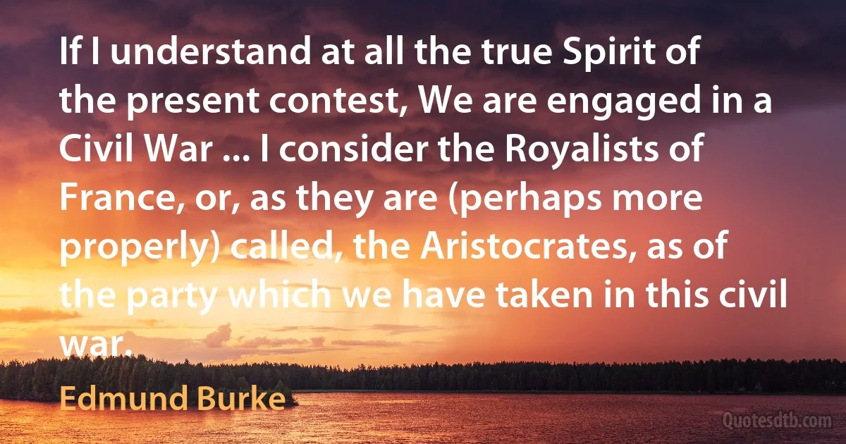 If I understand at all the true Spirit of the present contest, We are engaged in a Civil War ... I consider the Royalists of France, or, as they are (perhaps more properly) called, the Aristocrates, as of the party which we have taken in this civil war. (Edmund Burke)