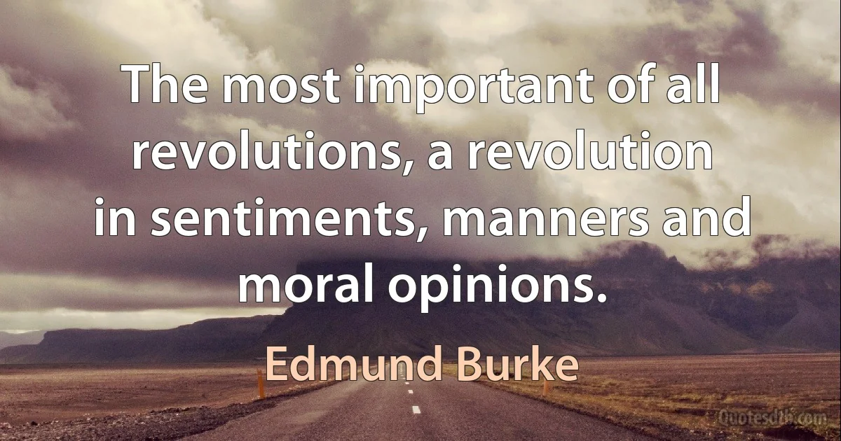 The most important of all revolutions, a revolution in sentiments, manners and moral opinions. (Edmund Burke)