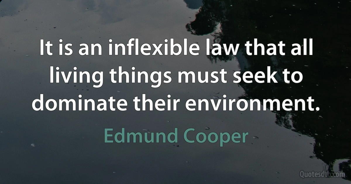 It is an inflexible law that all living things must seek to dominate their environment. (Edmund Cooper)