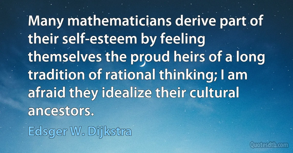 Many mathematicians derive part of their self-esteem by feeling themselves the proud heirs of a long tradition of rational thinking; I am afraid they idealize their cultural ancestors. (Edsger W. Dijkstra)