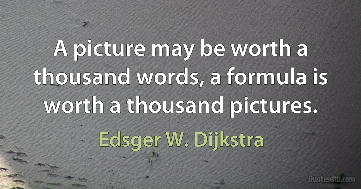 A picture may be worth a thousand words, a formula is worth a thousand pictures. (Edsger W. Dijkstra)