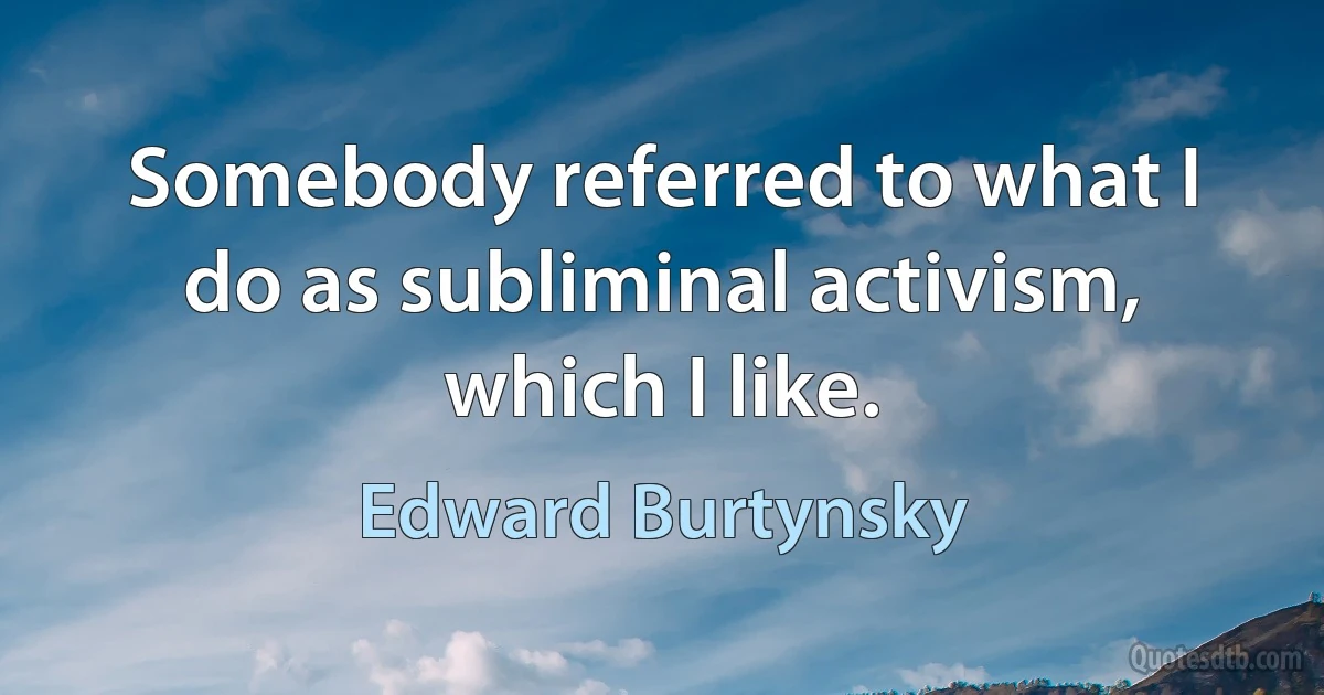 Somebody referred to what I do as subliminal activism, which I like. (Edward Burtynsky)