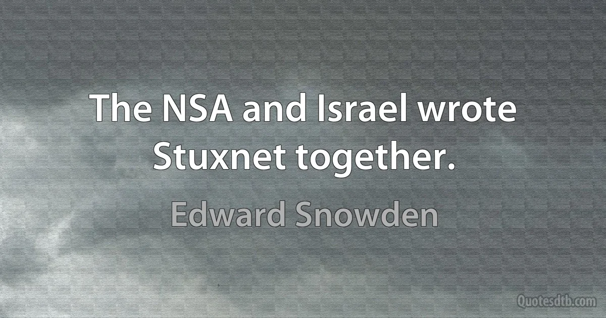 The NSA and Israel wrote Stuxnet together. (Edward Snowden)