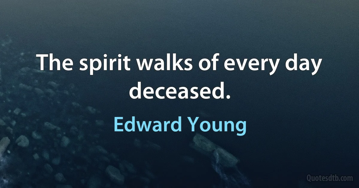 The spirit walks of every day deceased. (Edward Young)