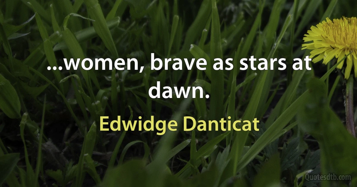 ...women, brave as stars at dawn. (Edwidge Danticat)