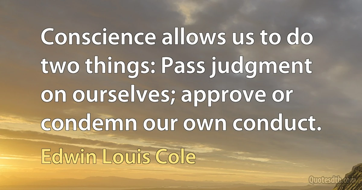 Conscience allows us to do two things: Pass judgment on ourselves; approve or condemn our own conduct. (Edwin Louis Cole)