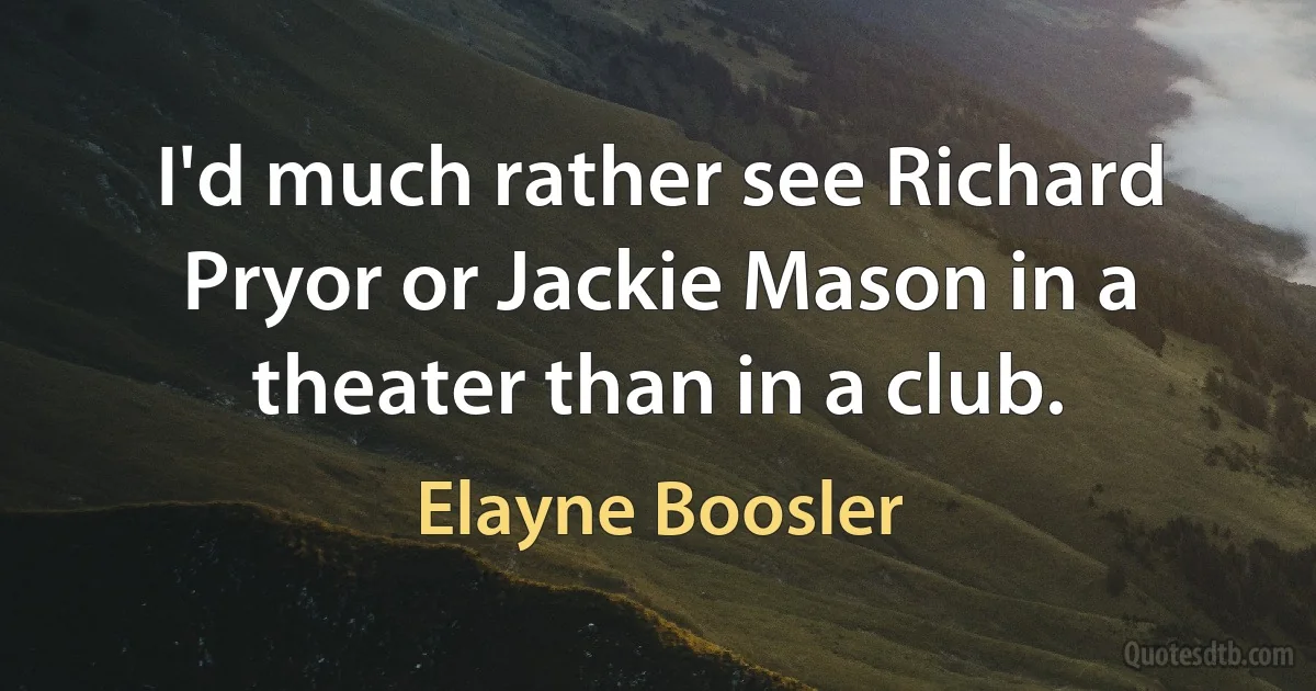 I'd much rather see Richard Pryor or Jackie Mason in a theater than in a club. (Elayne Boosler)