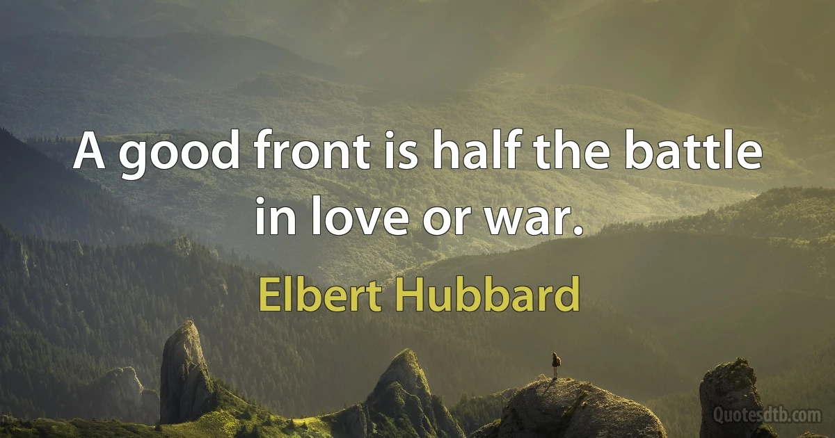 A good front is half the battle in love or war. (Elbert Hubbard)