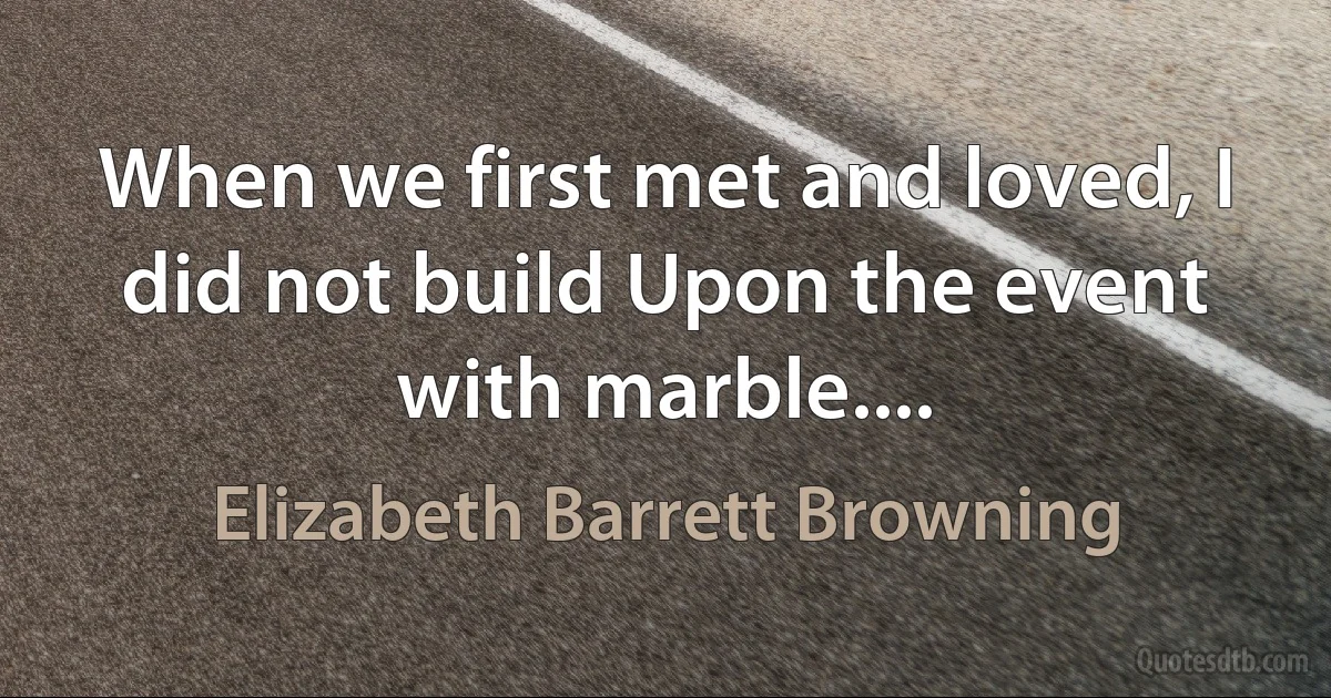 When we first met and loved, I did not build Upon the event with marble.... (Elizabeth Barrett Browning)