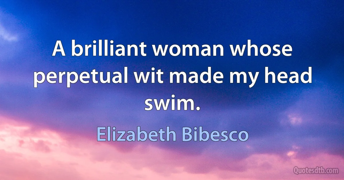 A brilliant woman whose perpetual wit made my head swim. (Elizabeth Bibesco)