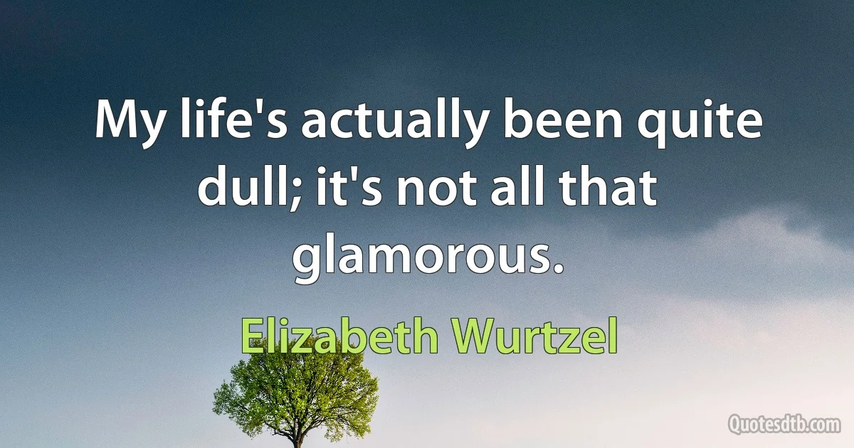 My life's actually been quite dull; it's not all that glamorous. (Elizabeth Wurtzel)