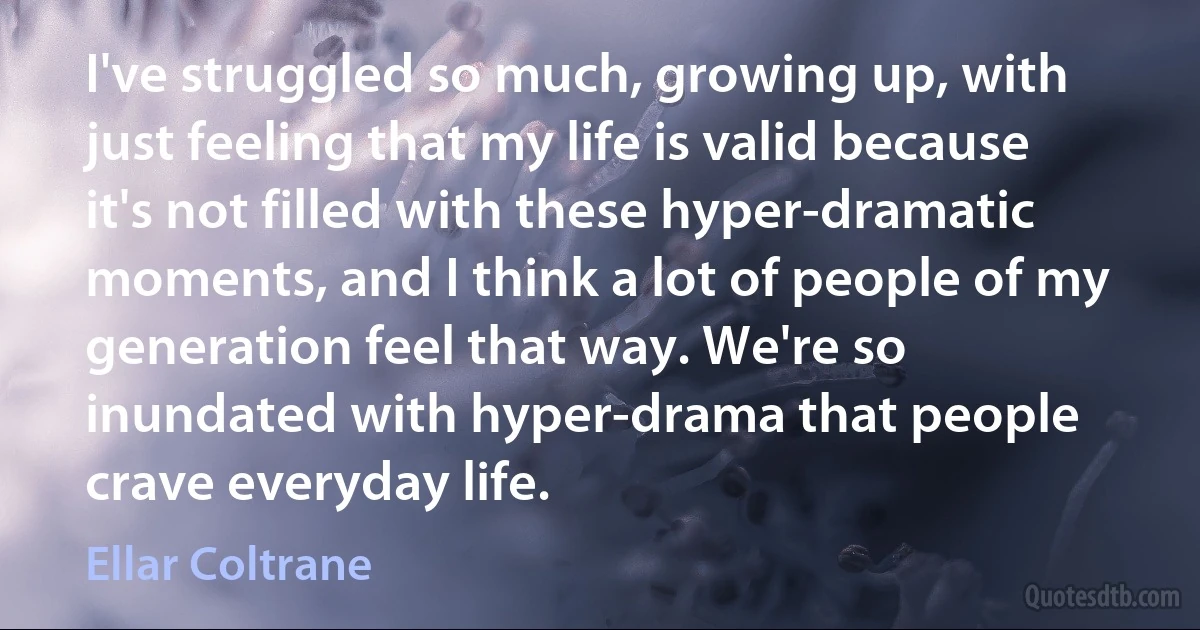 I've struggled so much, growing up, with just feeling that my life is valid because it's not filled with these hyper-dramatic moments, and I think a lot of people of my generation feel that way. We're so inundated with hyper-drama that people crave everyday life. (Ellar Coltrane)