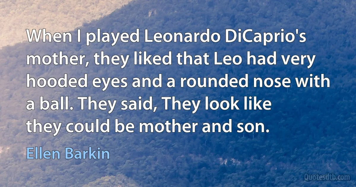 When I played Leonardo DiCaprio's mother, they liked that Leo had very hooded eyes and a rounded nose with a ball. They said, They look like they could be mother and son. (Ellen Barkin)