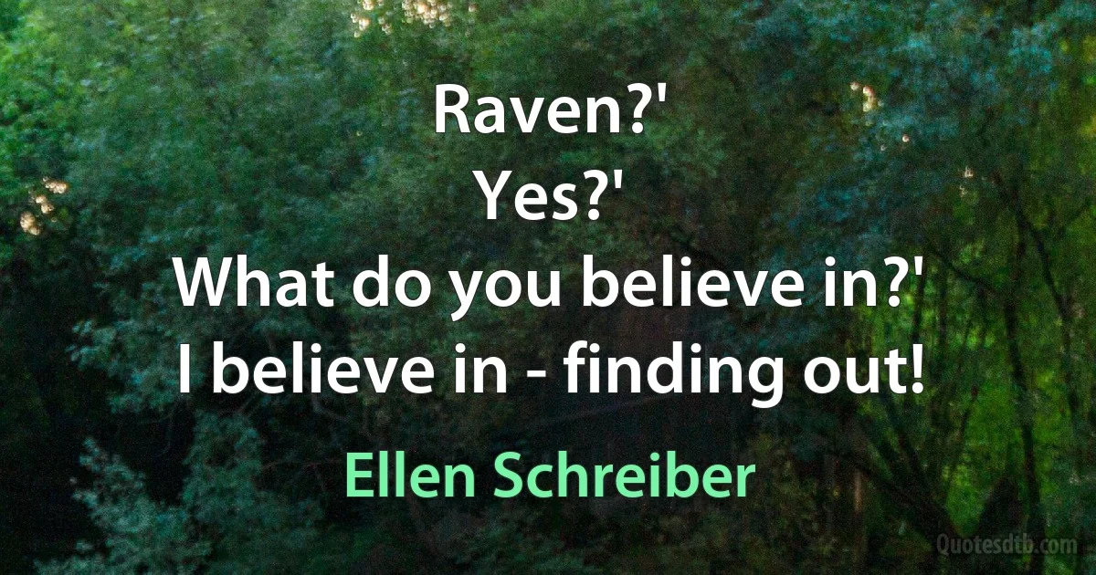 Raven?'
Yes?'
What do you believe in?'
I believe in - finding out! (Ellen Schreiber)