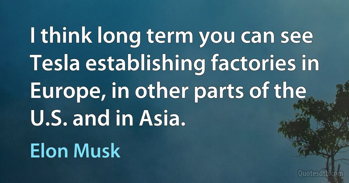 I think long term you can see Tesla establishing factories in Europe, in other parts of the U.S. and in Asia. (Elon Musk)