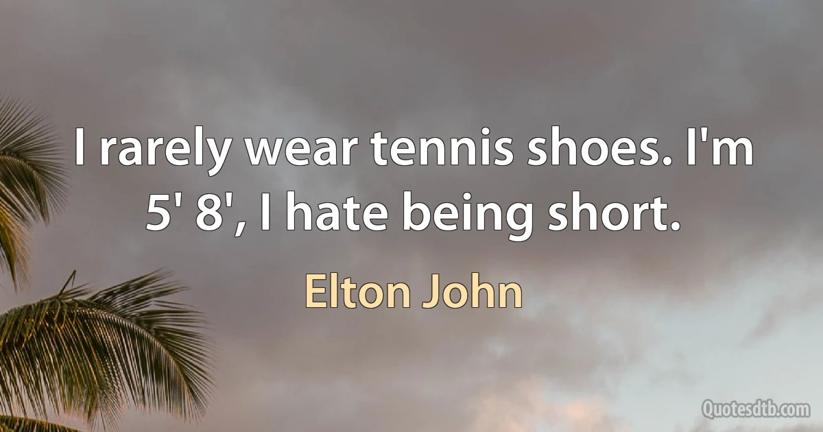 I rarely wear tennis shoes. I'm 5' 8', I hate being short. (Elton John)