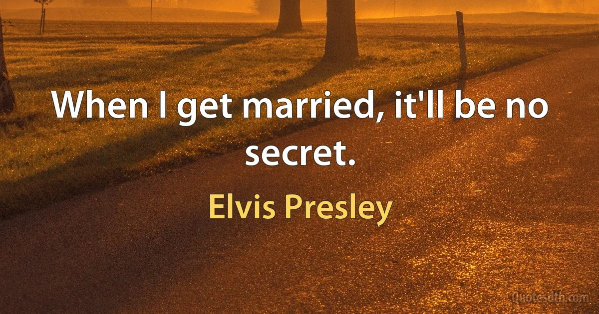 When I get married, it'll be no secret. (Elvis Presley)