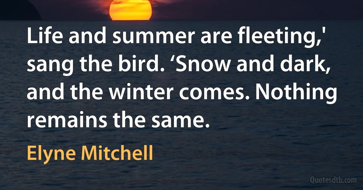 Life and summer are fleeting,' sang the bird. ‘Snow and dark, and the winter comes. Nothing remains the same. (Elyne Mitchell)